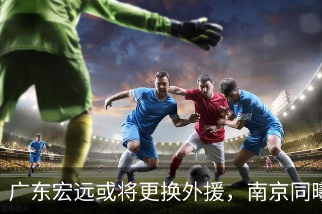广东宏远或将更换外援，南京同曦确定进行人员调整