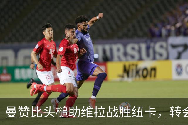 曼赞比头槌助维拉战胜纽卡，转会故事引热议