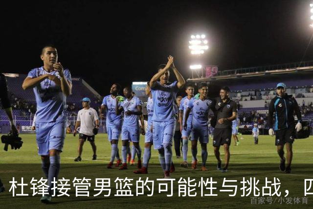 杜锋接管男篮的可能性与挑战，四次胜利日本背后的真相